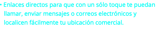 &nbsp;• Enlaces directos para que con un sólo toque te puedan llamar, enviar mensajes o correos electrónicos y localicen fácilmente tu ubicación comercial.